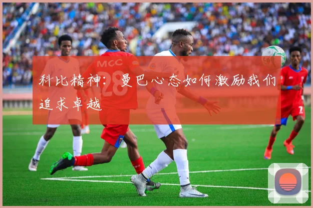 科比精神:曼巴心态如何激励我们追求卓越
