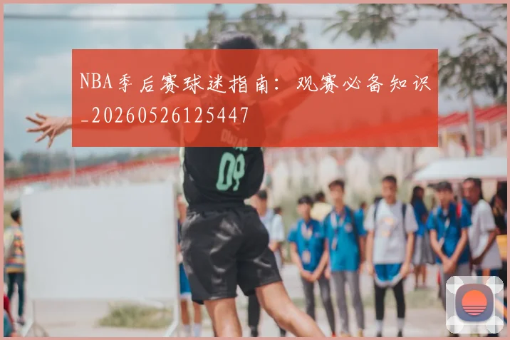 NBA季后赛球迷指南:观赛必备知识_20260526125447