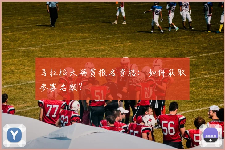 马拉松大满贯报名资格：如何获取参赛名额？