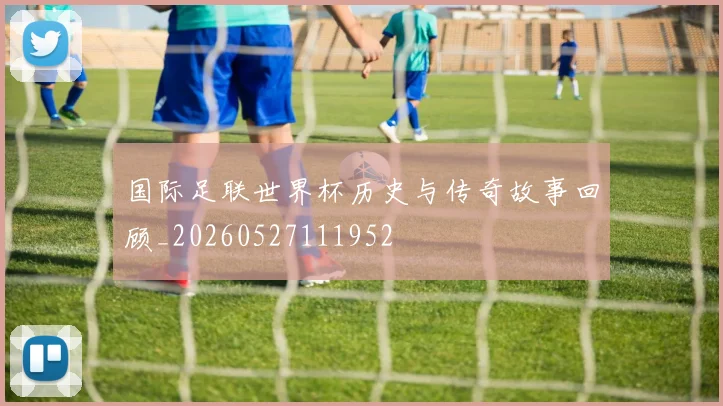 国际足联世界杯历史与传奇故事回顾_20260527111952