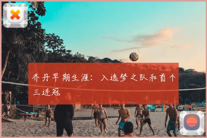 乔丹早期生涯:入选梦之队和首个三连冠