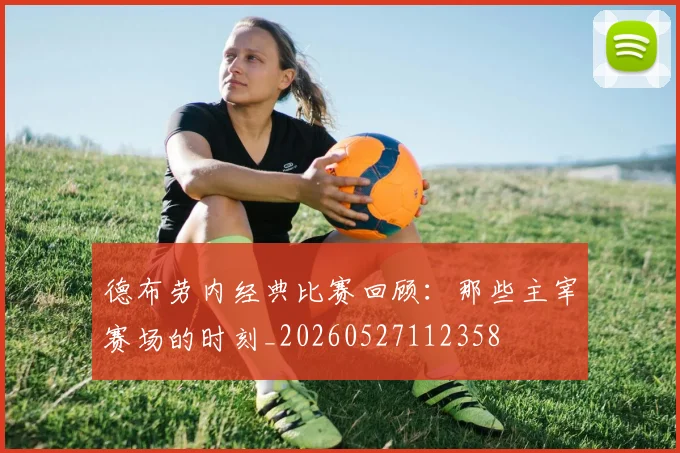 德布劳内经典比赛回顾:那些主宰赛场的时刻_20260527112358