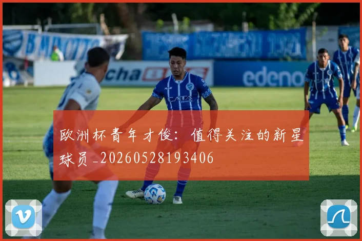 欧洲杯青年才俊:值得关注的新星球员_20260528193406