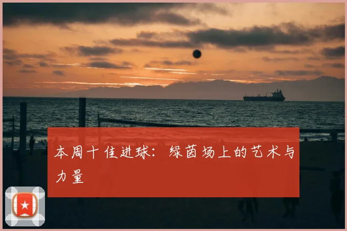 本周十佳进球：绿茵场上的艺术与力量