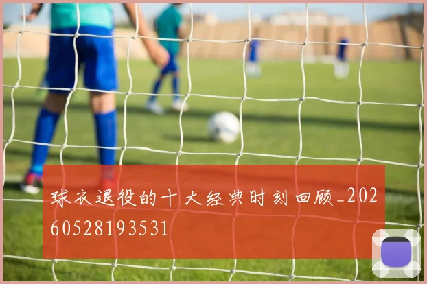 球衣退役的十大经典时刻回顾_20260528193531