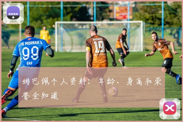 姆巴佩个人资料:年龄、身高和荣誉全知道
