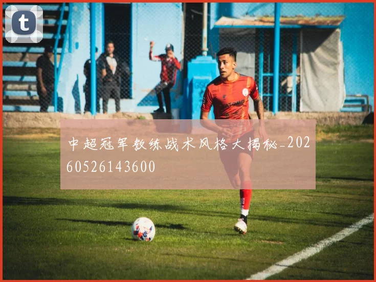 中超冠军教练战术风格大揭秘_20260526143600