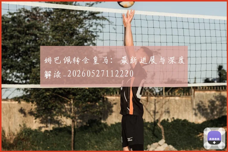 姆巴佩转会皇马:最新进展与深度解读_20260527112220