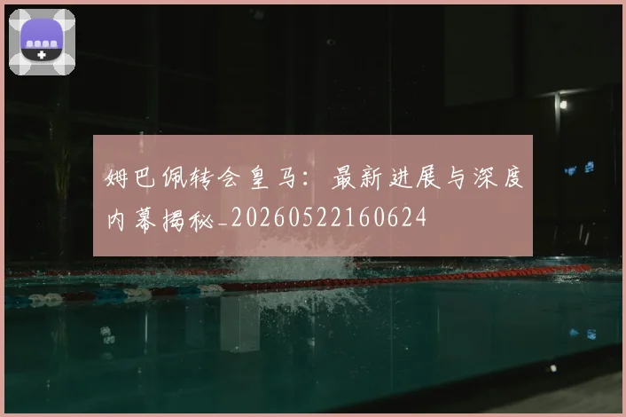 姆巴佩转会皇马:最新进展与深度内幕揭秘_20260522160624