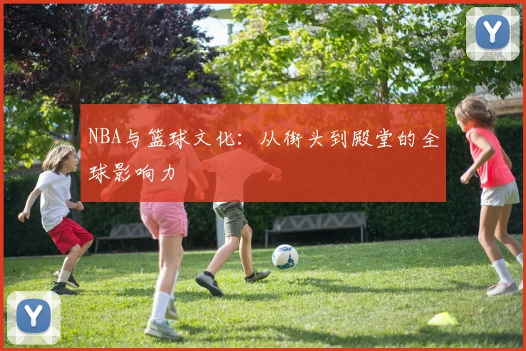 NBA与篮球文化:从街头到殿堂的全球影响力