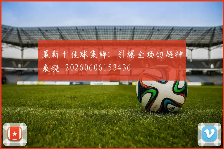 最新十佳球集锦:引爆全场的超神表现_20260606153436