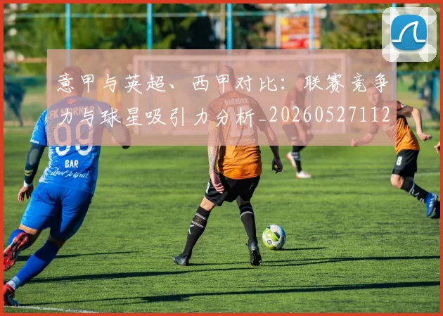 意甲与英超、西甲对比:联赛竞争力与球星吸引力分析_20260527112520