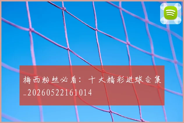 梅西粉丝必看:十大精彩进球合集_20260522161014