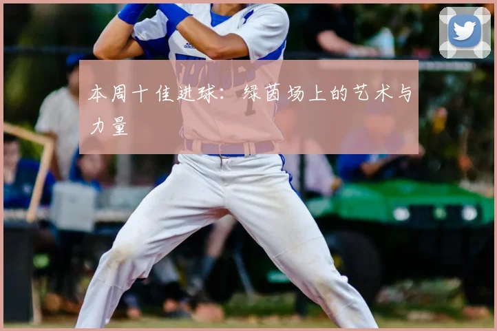 本周十佳进球:绿茵场上的艺术与力量