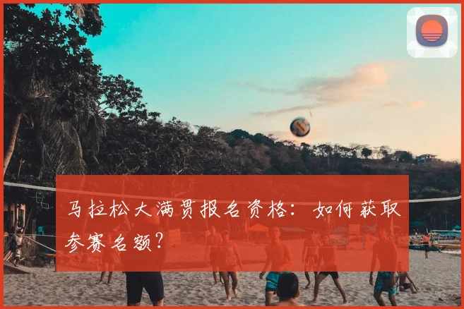 马拉松大满贯报名资格:如何获取参赛名额?