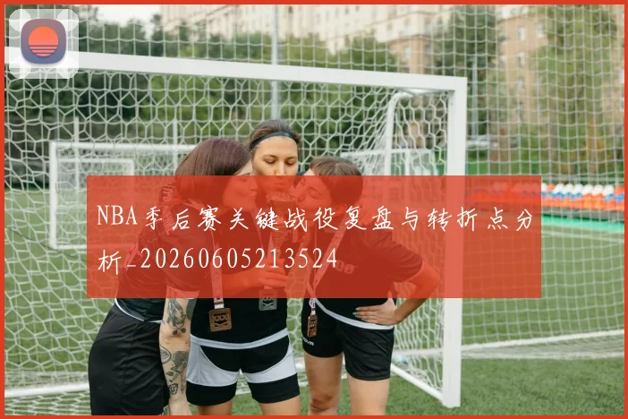 NBA季后赛关键战役复盘与转折点分析_20260605213524
