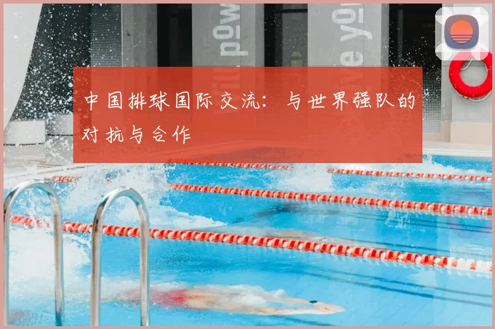中国排球国际交流：与世界强队的对抗与合作