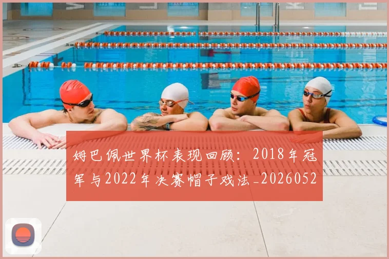 姆巴佩世界杯表现回顾：2018年冠军与2022年决赛帽子戏法_20260522160534