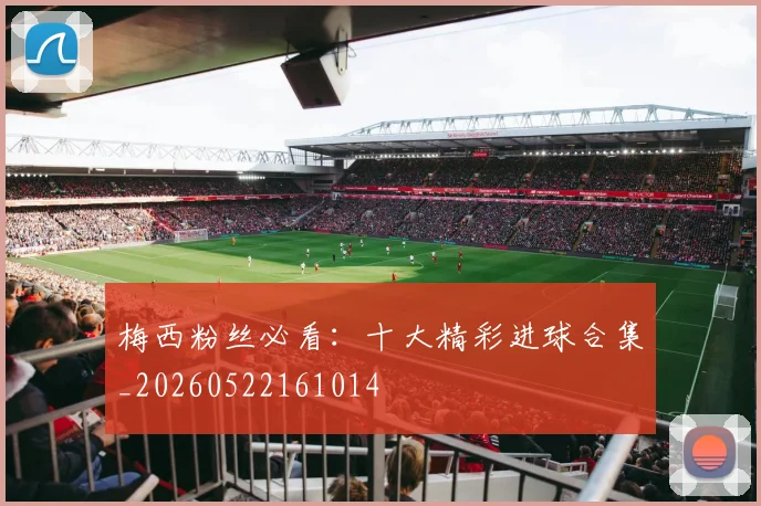 梅西粉丝必看:十大精彩进球合集_20260522161014
