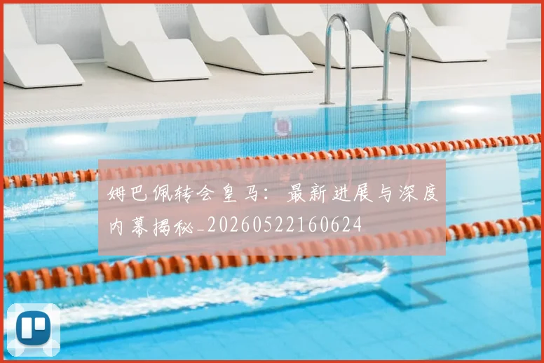 姆巴佩转会皇马:最新进展与深度内幕揭秘_20260522160624