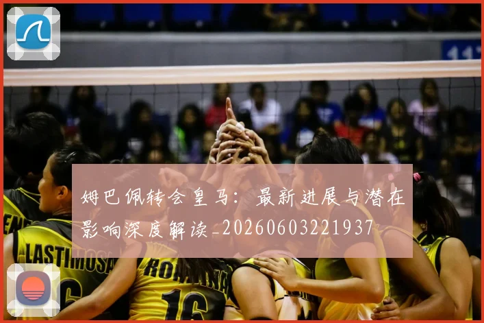 姆巴佩转会皇马:最新进展与潜在影响深度解读_20260603221937