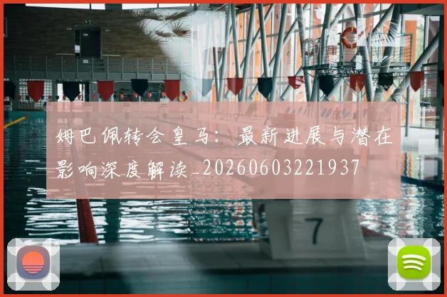 姆巴佩转会皇马:最新进展与潜在影响深度解读_20260603221937