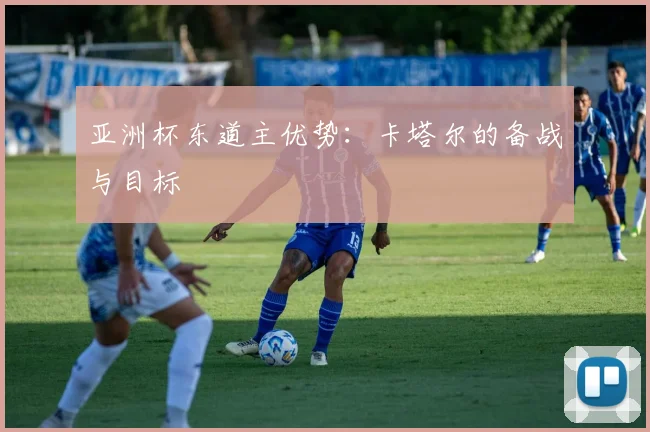 亚洲杯东道主优势:卡塔尔的备战与目标
