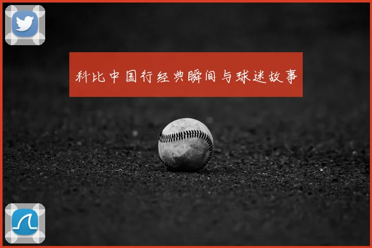 科比中国行经典瞬间与球迷故事