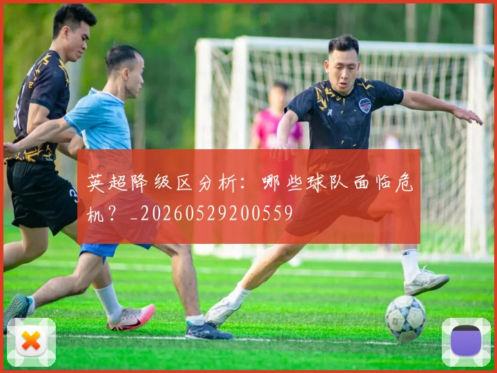 英超降级区分析:哪些球队面临危机?_20260529200559