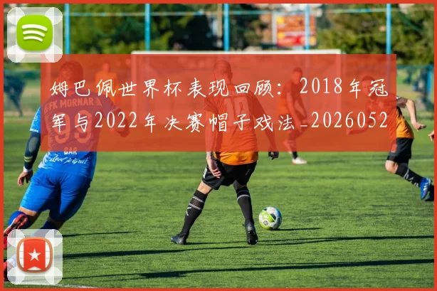 姆巴佩世界杯表现回顾：2018年冠军与2022年决赛帽子戏法_20260522160534
