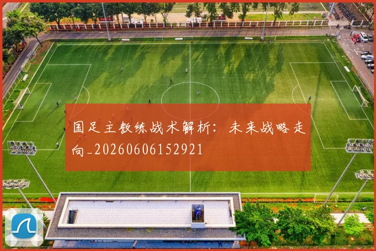 国足主教练战术解析:未来战略走向_20260606152921