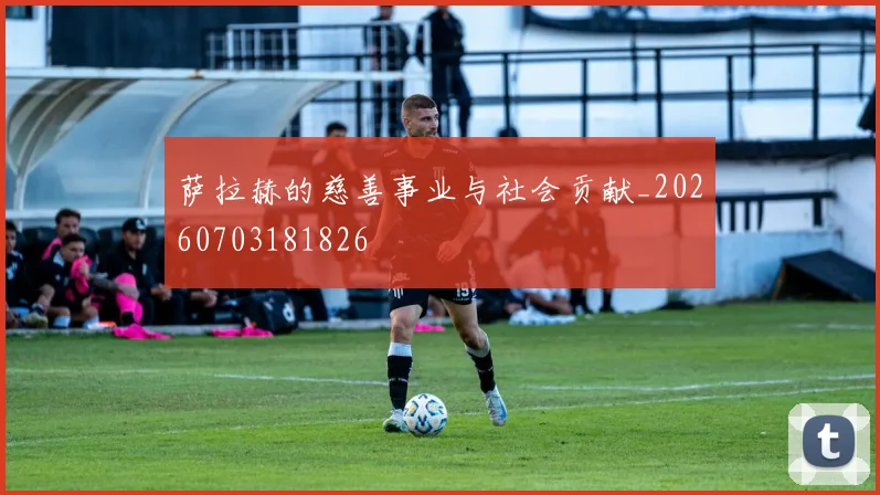 萨拉赫的慈善事业与社会贡献_20260703181826