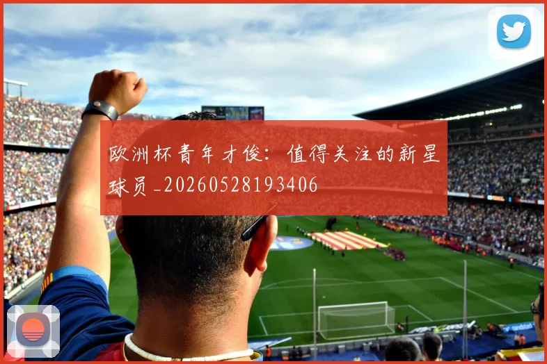 欧洲杯青年才俊：值得关注的新星球员_20260528193406