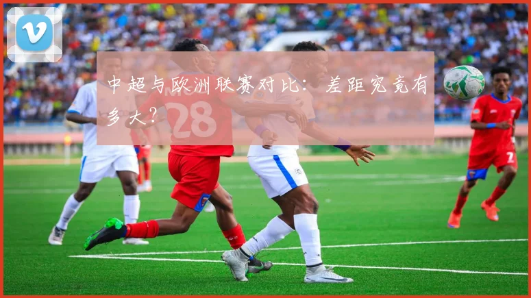 中超与欧洲联赛对比:差距究竟有多大?