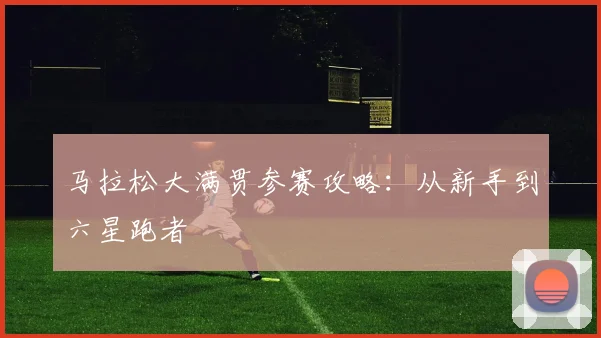 马拉松大满贯参赛攻略:从新手到六星跑者